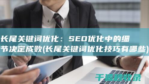 长尾关键词优化：SEO优化中的细节决定成败 (长尾关键词优化技巧有哪些)