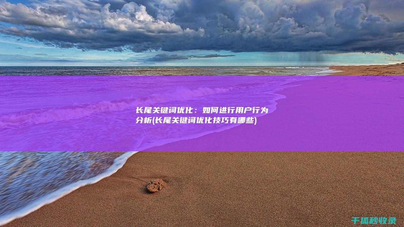 长尾关键词优化：如何进行用户行为分析 (长尾关键词优化技巧有哪些)
