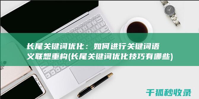 长尾关键词优化：如何进行关键词语义联想重构 (长尾关键词优化技巧有哪些)