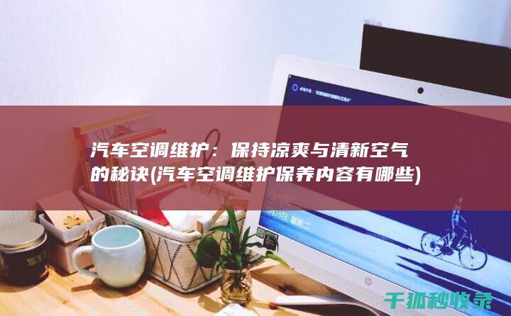 汽车空调维护：保持凉爽与清新空气的秘诀 (汽车空调维护保养内容有哪些)