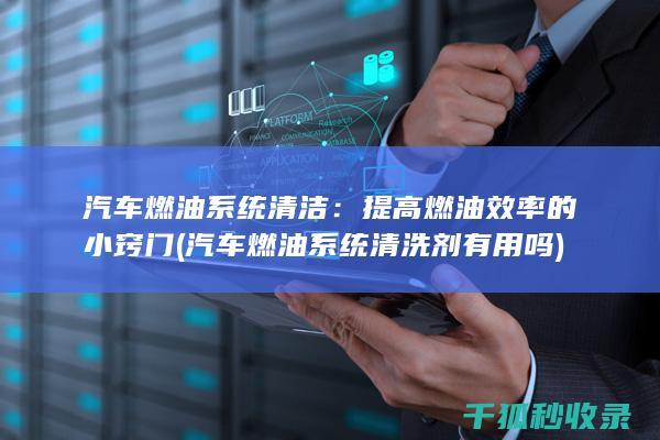 汽车燃油系统清洁：提高燃油效率的小窍门 (汽车燃油系统清洗剂有用吗)