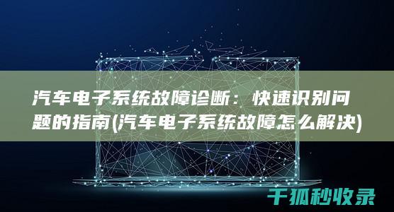 汽车电子系统故障诊断：快速识别问题的指南 (汽车电子系统故障怎么解决)