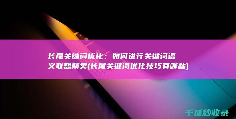 长尾关键词优化：如何进行关键词语义联想聚类 (长尾关键词优化技巧有哪些)