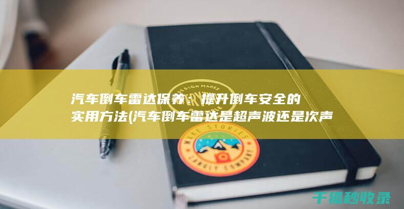 汽车倒车雷达保养：提升倒车安全的实用方法 (汽车倒车雷达是超声波还是次声波)