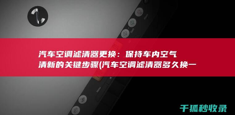 汽车空调滤清器更换：保持车内空气清新的关键步骤 (汽车空调滤清器多久换一次比较好)