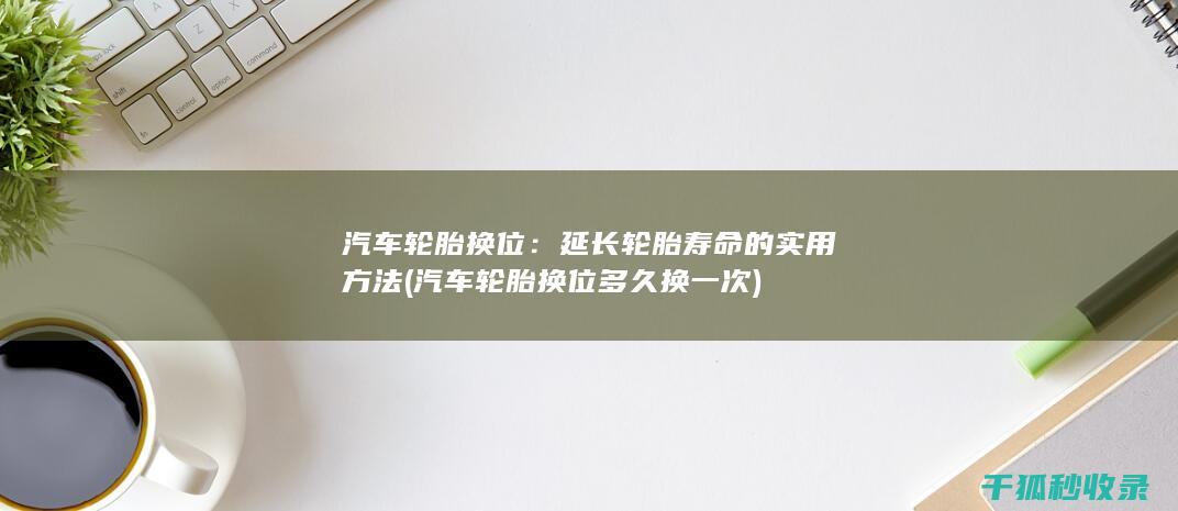 汽车轮胎换位：延长轮胎寿命的实用方法 (汽车轮胎换位多久换一次)