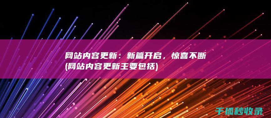 网站内容更新：新篇开启，惊喜不断 (网站内容更新主要包括)