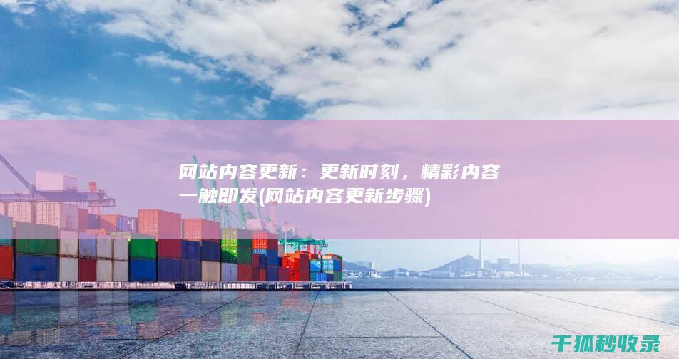 网站内容更新：更新时刻，精彩内容一触即发 (网站内容更新步骤)
