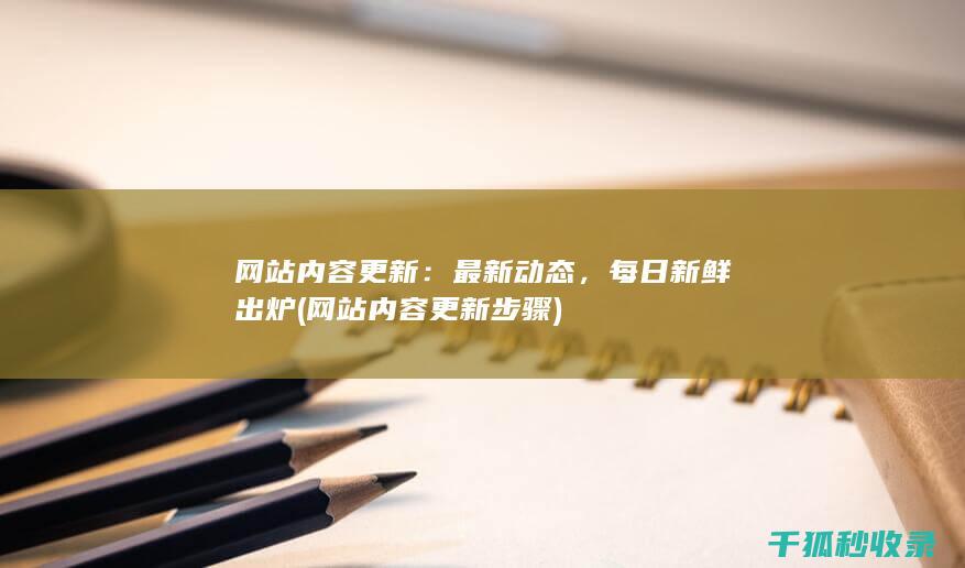 网站内容更新：最新动态，每日新鲜出炉 (网站内容更新步骤)