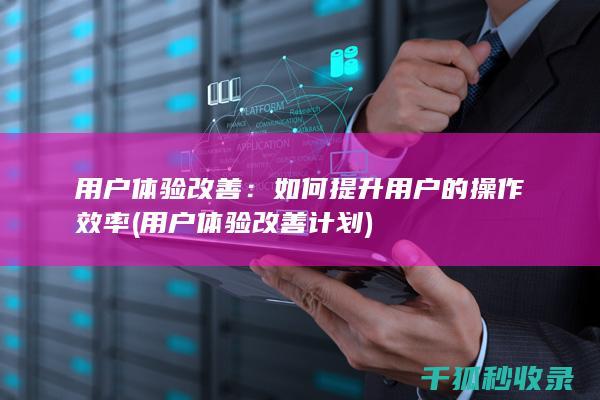 用户体验改善：如何提升用户的操作效率 (用户体验改善计划)