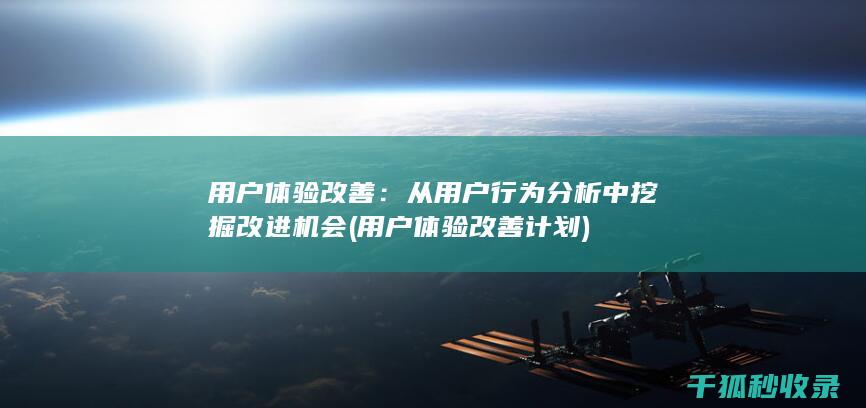 用户体验改善：从用户行为分析中挖掘改进机会 (用户体验改善计划)