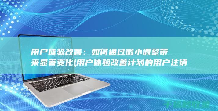 用户体验改善：如何通过微小调整带来显著变化 (用户体验改善计划的用户注销通知)