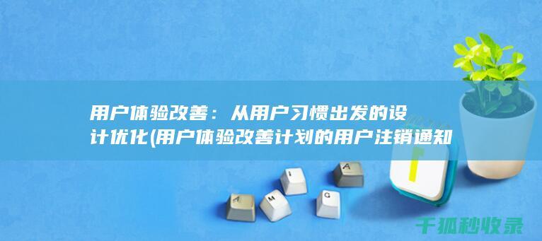 用户体验改善：从用户习惯出发的设计优化 (用户体验改善计划的用户注销通知)