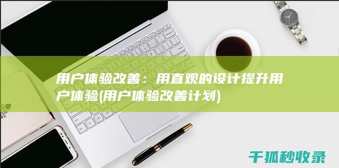 用户体验改善：用直观的设计提升用户体验 (用户体验改善计划)