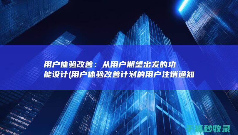 用户体验改善：从用户期望出发的功能设计 (用户体验改善计划的用户注销通知)