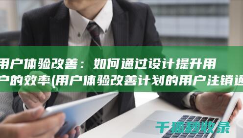 用户体验改善：如何通过设计提升用户的效率 (用户体验改善计划的用户注销通知)