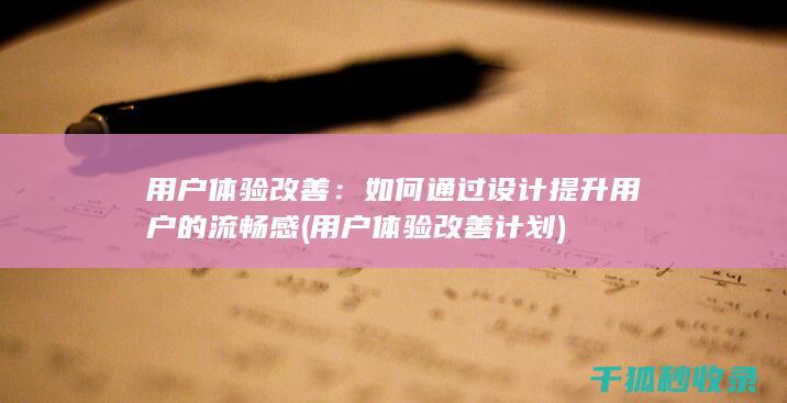用户体验改善：如何通过设计提升用户的流畅感 (用户体验改善计划)