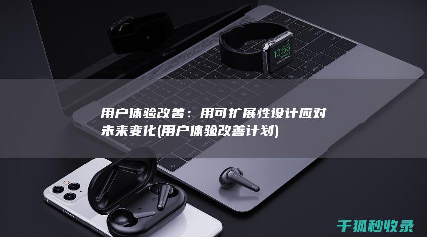 用户体验改善：用可扩展性设计应对未来变化 (用户体验改善计划)