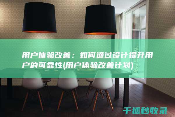 用户体验改善：如何通过设计提升用户的可靠性 (用户体验改善计划)