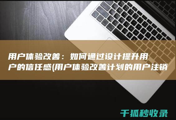 用户体验改善：如何通过设计提升用户的信任感 (用户体验改善计划的用户注销通知)