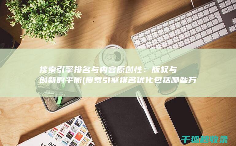 搜索引擎排名与内容原创性：版权与创新的平衡 (搜索引擎排名优化包括哪些方面?)