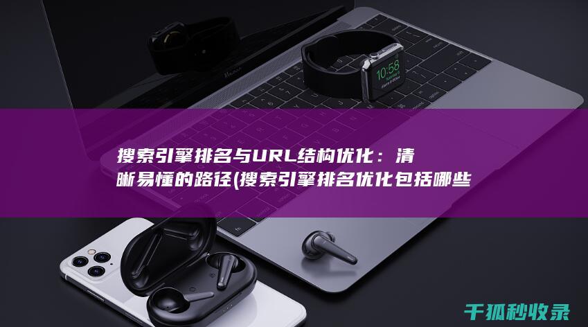 搜索引擎排名与URL结构优化：清晰易懂的路径 (搜索引擎排名优化包括哪些方面?)