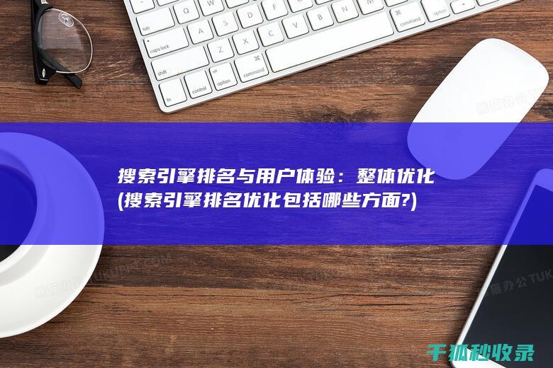 搜索引擎排名与用户体验：整体优化 (搜索引擎排名优化包括哪些方面?)