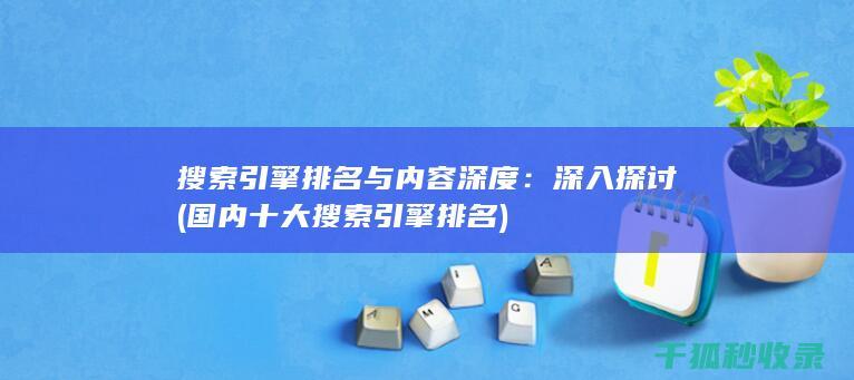 搜索引擎排名与内容深度：深入探讨 (国内十大搜索引擎排名)