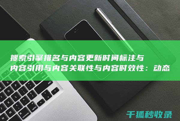 搜索引擎排名与内容更新时间标注与内容引用与内容关联性与内容时效性：动态调整 (搜索引擎排名优化包括哪些方面?)