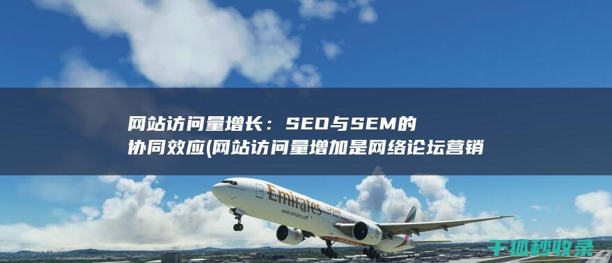 网站访问量增长：SEO与SEM的协同效应 (网站访问量增加是网络论坛营销的直接效果)
