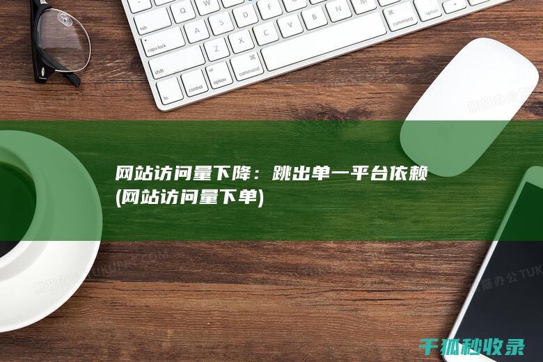 网站访问量下降：跳出单一平台依赖 (网站访问量下单)