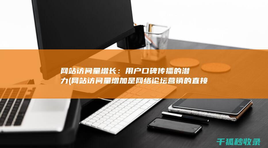 网站访问量增长：用户口碑传播的潜力 (网站访问量增加是网络论坛营销的直接效果)