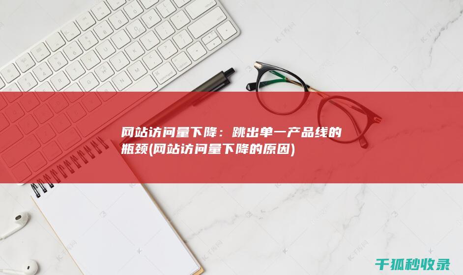网站访问量下降：跳出单一产品线的瓶颈 (网站访问量下降的原因)