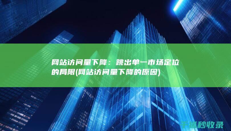 网站访问量下降：跳出单一市场定位的局限 (网站访问量下降的原因)