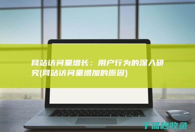 网站访问量增长：用户行为的深入研究 (网站访问量增加的原因)