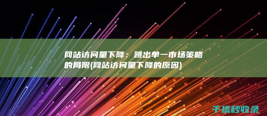 网站访问量下降：跳出单一市场策略的局限 (网站访问量下降的原因)