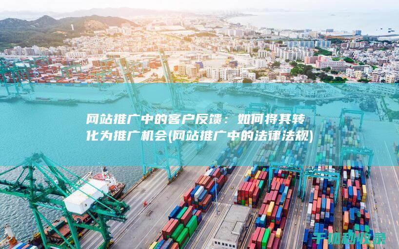 网站推广中的客户反馈：如何将其转化为推广机会 (网站推广中的法律法规)