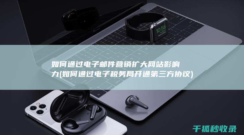 如何通过电子邮件营销扩大网站影响力 (如何通过电子税务局开通第三方协议)