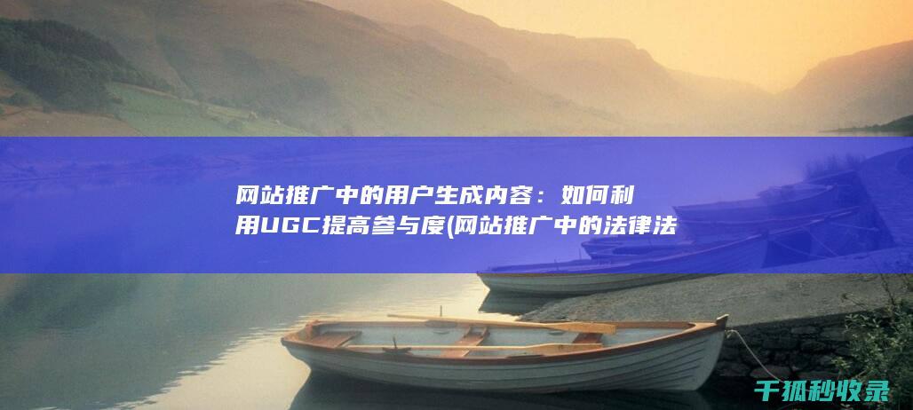 网站推广中的用户生成内容：如何利用UGC提高参与度 (网站推广中的法律法规)