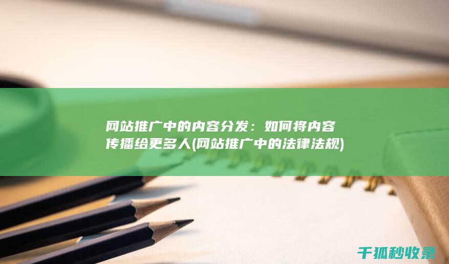 网站推广中的内容分发：如何将内容传播给更多人 (网站推广中的法律法规)