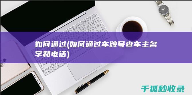 如何通过 (如何通过车牌号查车主名字和电话)