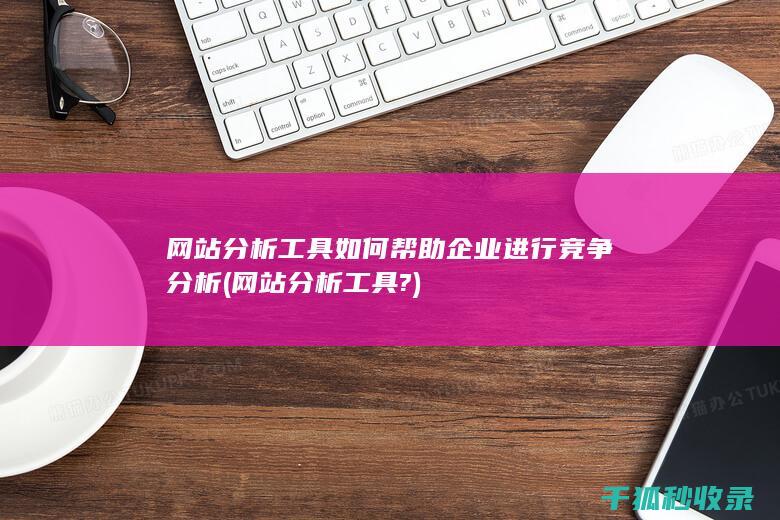 网站分析工具如何帮助企业进行竞争分析 (网站分析工具?)
