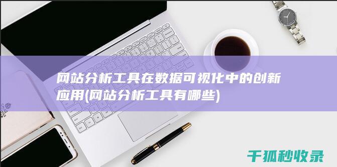 网站分析工具在数据可视化中的创新应用 (网站分析工具有哪些)