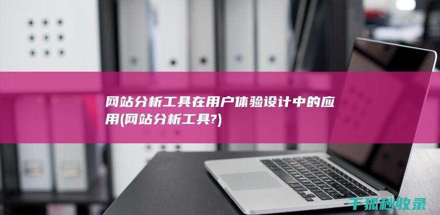 网站分析工具在用户体验设计中的应用 (网站分析工具?)