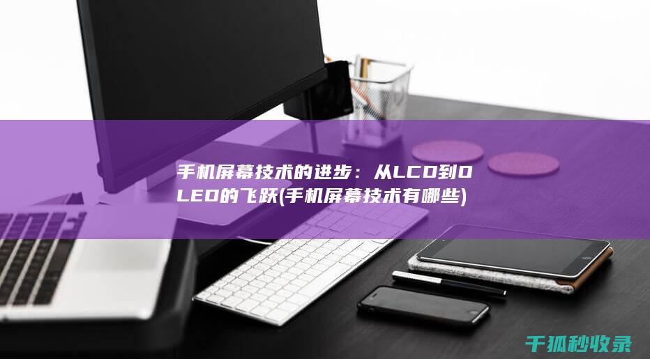 手机屏幕技术的进步：从LCD到OLED的飞跃 (手机屏幕技术有哪些)