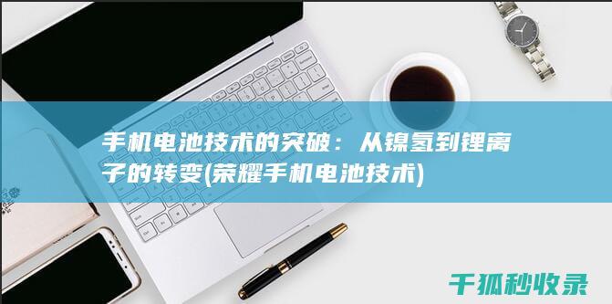 手机电池技术的突破：从镍氢到锂离子的转变 (荣耀手机电池技术)