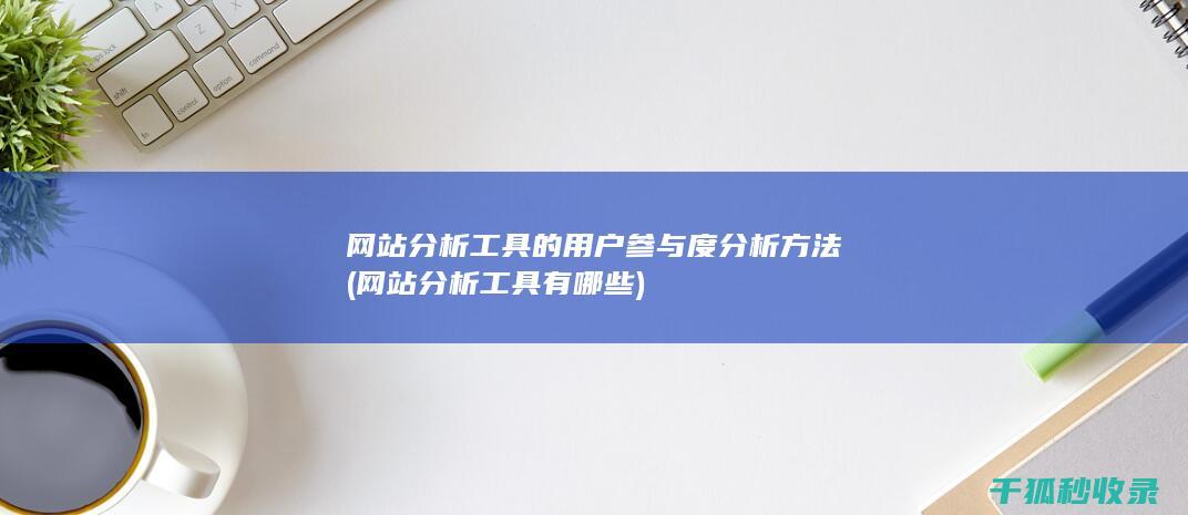 网站分析工具的用户参与度分析方法 (网站分析工具有哪些)