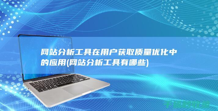 网站分析工具在用户获取质量优化中的应用 (网站分析工具有哪些)