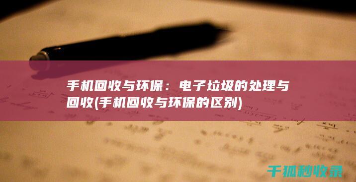 手机回收与环保：电子垃圾的处理与回收 (手机回收与环保的区别)