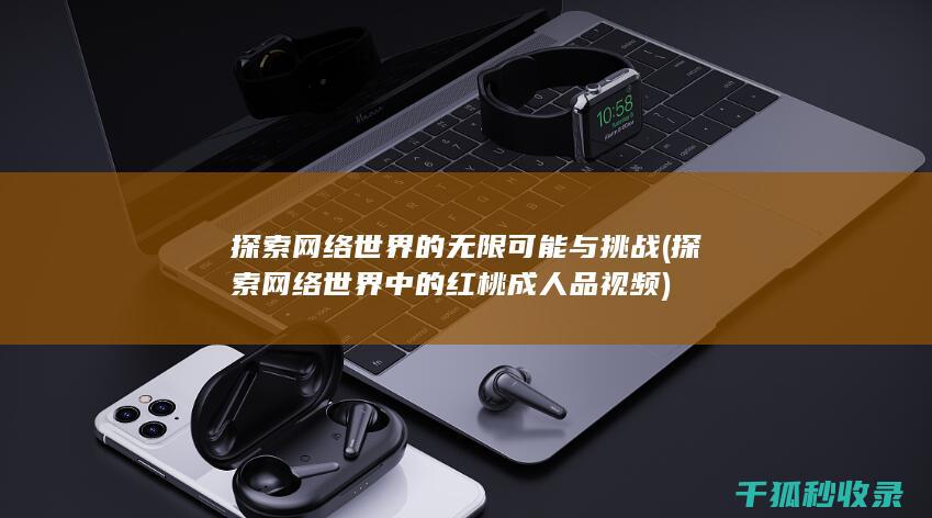 探索网络世界的无限可能与挑战 (探索网络世界中的红桃成人品视频)